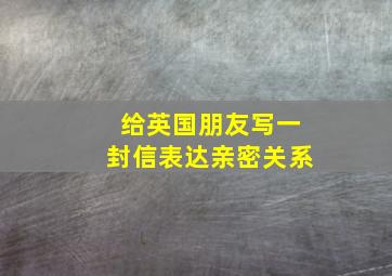 给英国朋友写一封信表达亲密关系