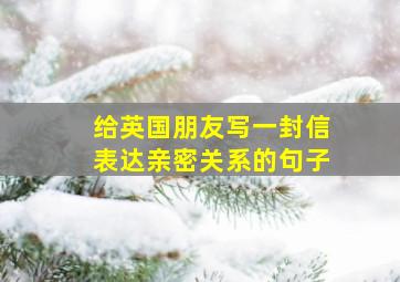 给英国朋友写一封信表达亲密关系的句子