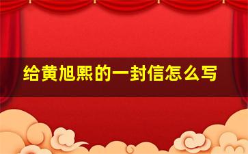 给黄旭熙的一封信怎么写