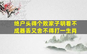 绝户头得个败家子明看不成器丢又舍不得打一生肖