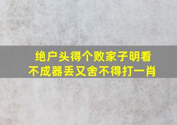 绝户头得个败家子明看不成器丢又舍不得打一肖