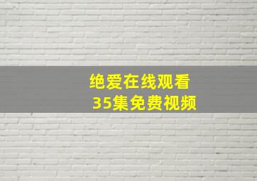 绝爱在线观看35集免费视频