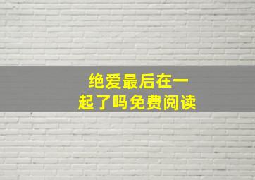 绝爱最后在一起了吗免费阅读