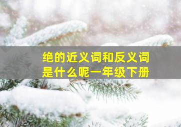 绝的近义词和反义词是什么呢一年级下册