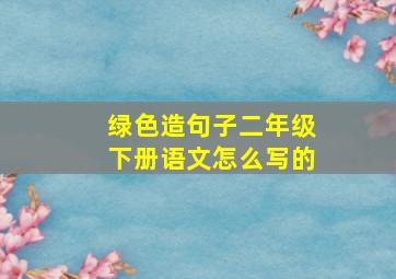 绿色造句子二年级下册语文怎么写的