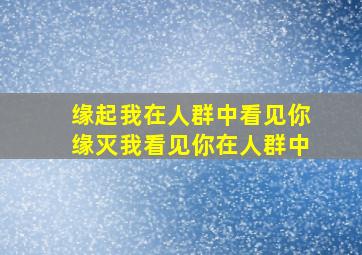 缘起我在人群中看见你缘灭我看见你在人群中