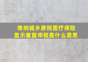 缴纳城乡居民医疗保险显示重复申报是什么意思