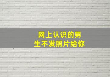 网上认识的男生不发照片给你