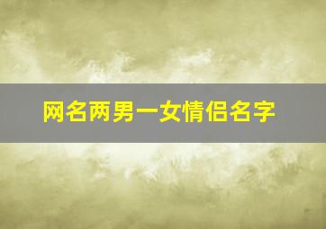 网名两男一女情侣名字