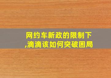 网约车新政的限制下,滴滴该如何突破困局