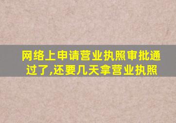 网络上申请营业执照审批通过了,还要几天拿营业执照