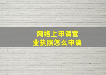 网络上申请营业执照怎么申请