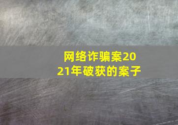 网络诈骗案2021年破获的案子