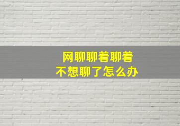 网聊聊着聊着不想聊了怎么办