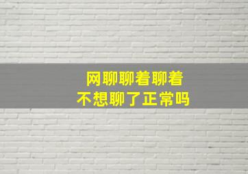 网聊聊着聊着不想聊了正常吗