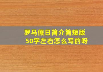 罗马假日简介简短版50字左右怎么写的呀