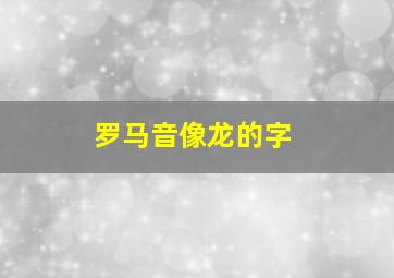 罗马音像龙的字