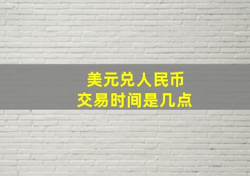 美元兑人民币交易时间是几点