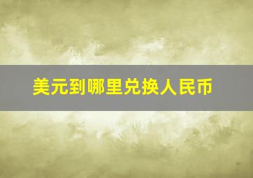 美元到哪里兑换人民币