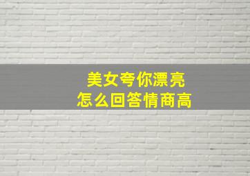 美女夸你漂亮怎么回答情商高