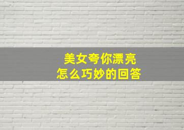 美女夸你漂亮怎么巧妙的回答