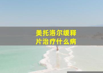 美托洛尔缓释片治疗什么病