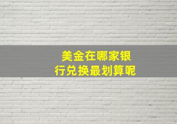 美金在哪家银行兑换最划算呢