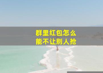 群里红包怎么能不让别人抢