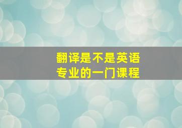 翻译是不是英语专业的一门课程