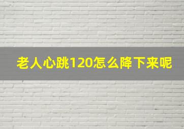 老人心跳120怎么降下来呢