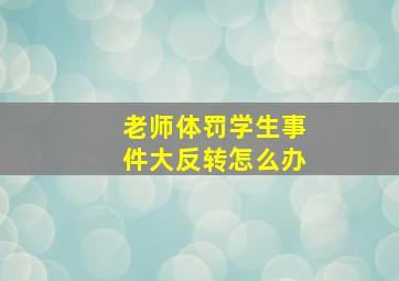 老师体罚学生事件大反转怎么办