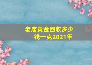 老庙黄金回收多少钱一克2021年