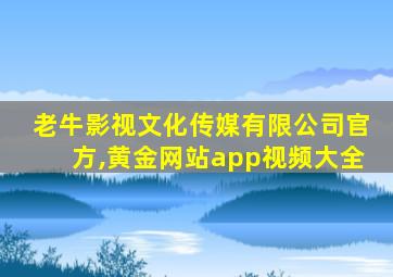 老牛影视文化传媒有限公司官方,黄金网站app视频大全