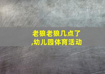 老狼老狼几点了,幼儿园体育活动