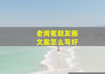 老闺蜜朋友圈文案怎么写好