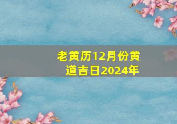 老黄历12月份黄道吉日2024年