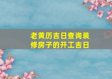 老黄历吉日查询装修房子的开工吉日