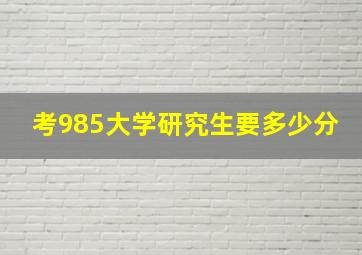 考985大学研究生要多少分