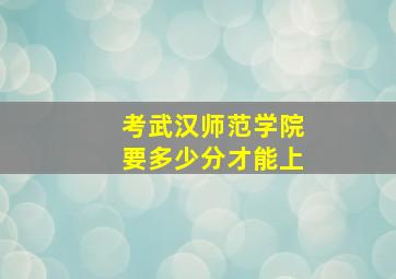 考武汉师范学院要多少分才能上