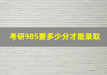 考研985要多少分才能录取