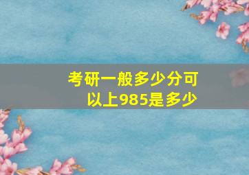 考研一般多少分可以上985是多少