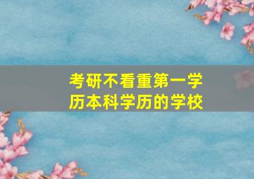 考研不看重第一学历本科学历的学校