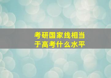 考研国家线相当于高考什么水平