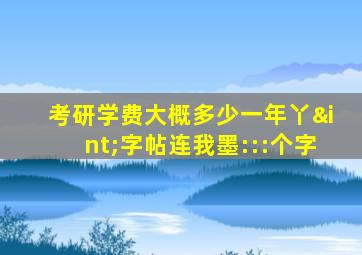 考研学费大概多少一年丫∫字帖连我墨:::个字