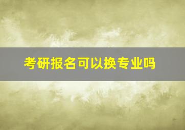 考研报名可以换专业吗