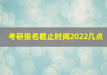 考研报名截止时间2022几点