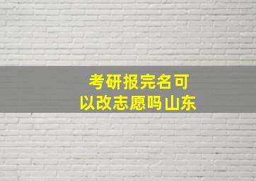 考研报完名可以改志愿吗山东