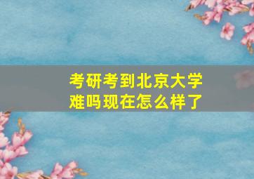 考研考到北京大学难吗现在怎么样了