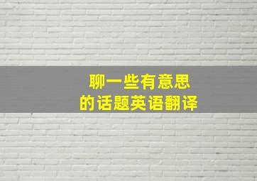 聊一些有意思的话题英语翻译