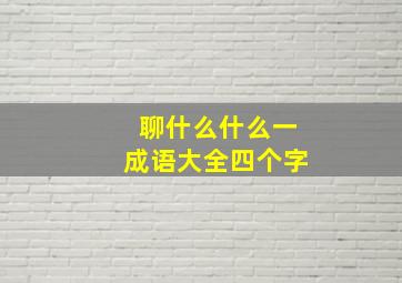 聊什么什么一成语大全四个字